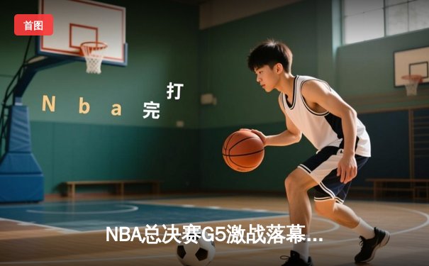 NBA总决赛G5激战落幕，掘金逆转热火夺赛点 约基奇三双创历史纪录