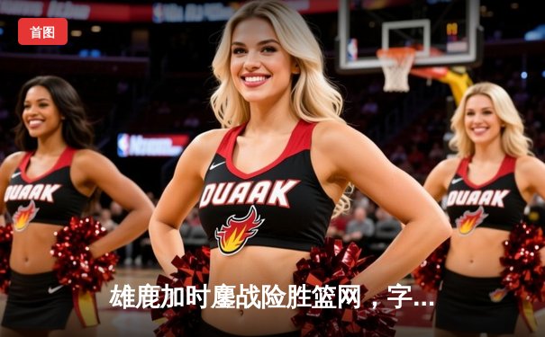 雄鹿加时鏖战险胜篮网，字母哥44分主宰关键时刻