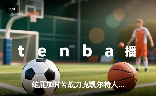 雄鹿加时苦战力克凯尔特人 字母哥44+14率队终结对手六连胜 - 2