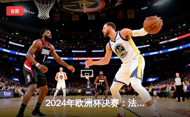2024年欧洲杯决赛：法国3-1逆转西班牙夺冠，姆巴佩独中两元当选MVP