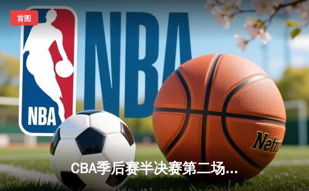 CBA季后赛半决赛第二场：辽宁本钢客场逆转广东华南虎，总分2-0领先