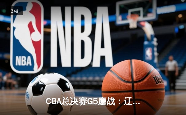 CBA总决赛G5鏖战：辽宁本钢逆转广东东莞大益，赵继伟关键三分锁定胜局 - 2