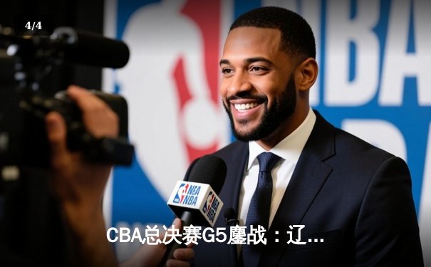 CBA总决赛G5鏖战：辽宁本钢逆转广东东莞大益，赵继伟关键三分锁定胜局 - 4
