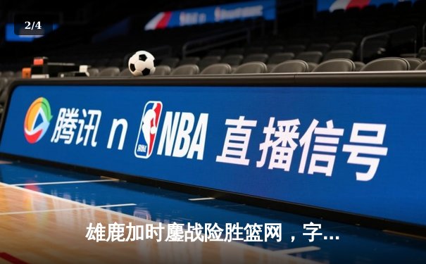 雄鹿加时鏖战险胜篮网，字母哥44分主宰关键时刻 - 2