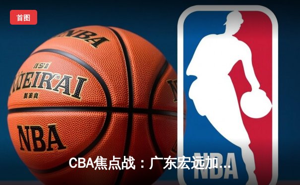 CBA焦点战：广东宏远加时险胜辽宁本钢 易建联关键封盖锁定胜局
