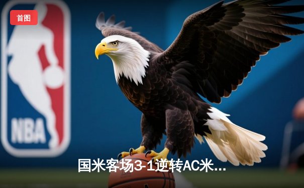 国米客场3-1逆转AC米兰，劳塔罗双响锁定意甲冠军归属