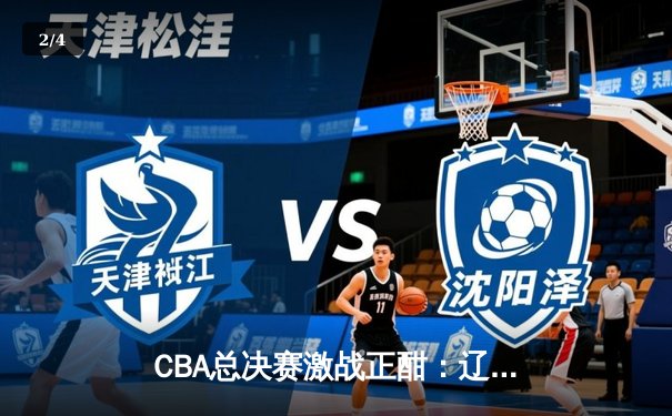 CBA总决赛激战正酣：辽宁本钢加时险胜浙江广厦，赵继伟独揽33分创生涯新高 - 2