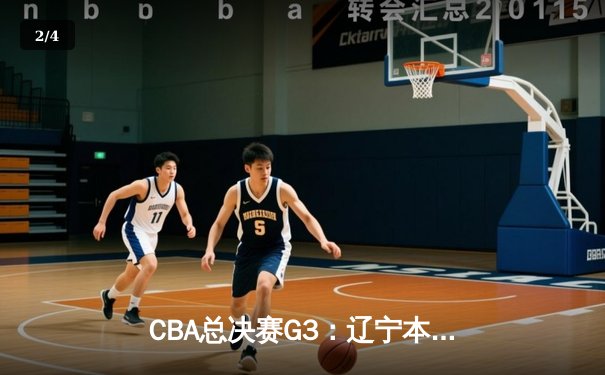 CBA总决赛G3：辽宁本钢加时险胜浙江广厦，总比分2-1领先，赵继伟砍下30分创生涯新高 - 2