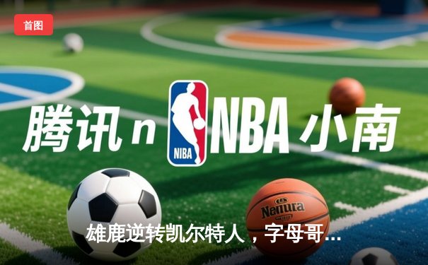 雄鹿逆转凯尔特人，字母哥43分率队锁定季后赛席位